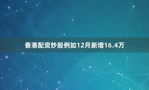 香港配资炒股例如12月新增16.4万