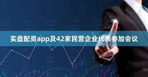 实盘配资app及42家民营企业代表参加会议