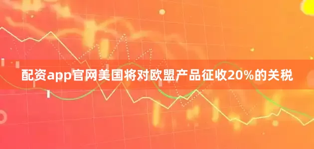 配资app官网美国将对欧盟产品征收20%的关税