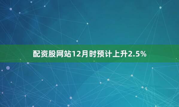 配资股网站12月时预计上升2.5%