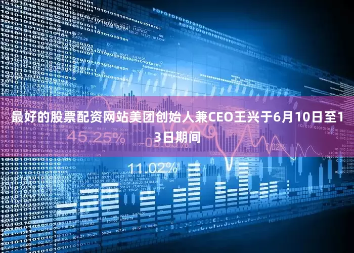 最好的股票配资网站美团创始人兼CEO王兴于6月10日至13日期间