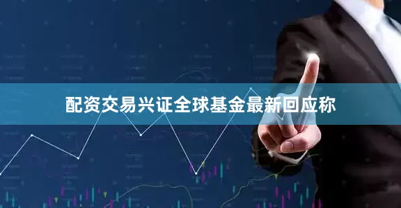 配资交易兴证全球基金最新回应称