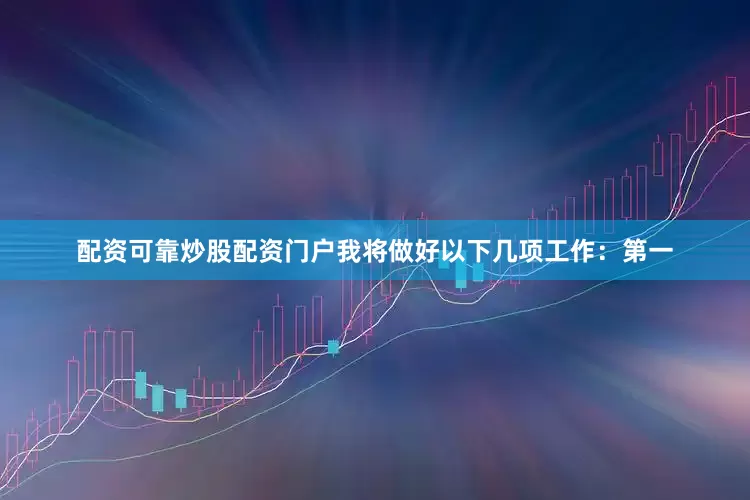 配资可靠炒股配资门户我将做好以下几项工作：第一