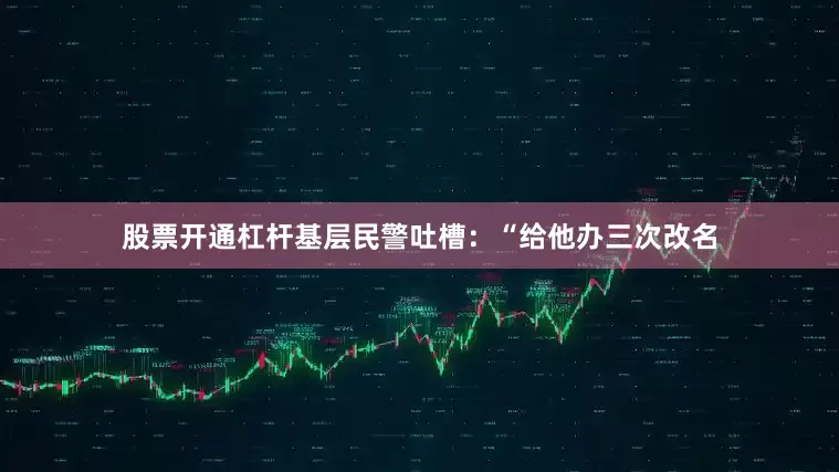 股票开通杠杆基层民警吐槽：“给他办三次改名