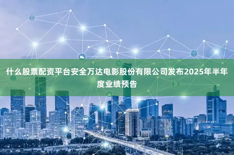 什么股票配资平台安全万达电影股份有限公司发布2025年半年度业绩预告