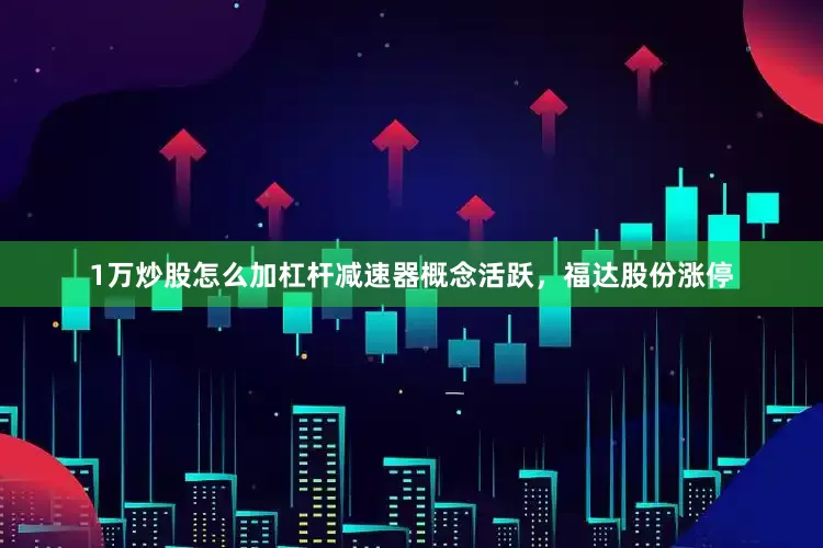 1万炒股怎么加杠杆减速器概念活跃，福达股份涨停