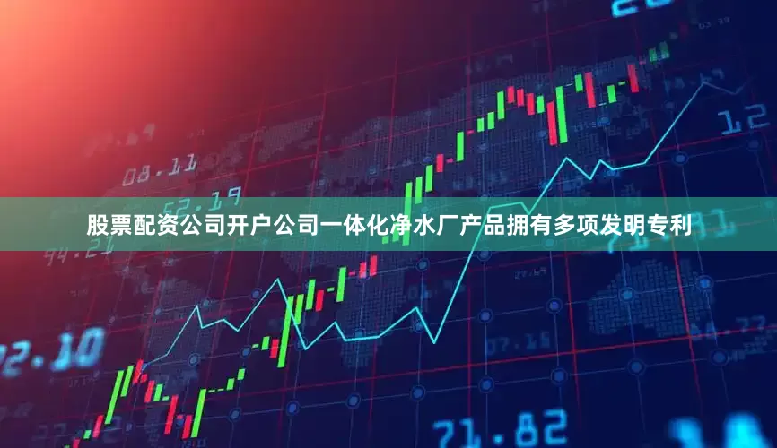 股票配资公司开户公司一体化净水厂产品拥有多项发明专利