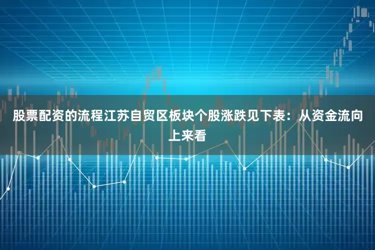 股票配资的流程江苏自贸区板块个股涨跌见下表：从资金流向上来看