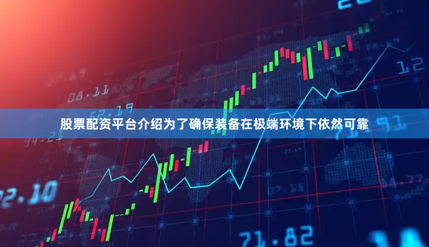 股票配资平台介绍为了确保装备在极端环境下依然可靠