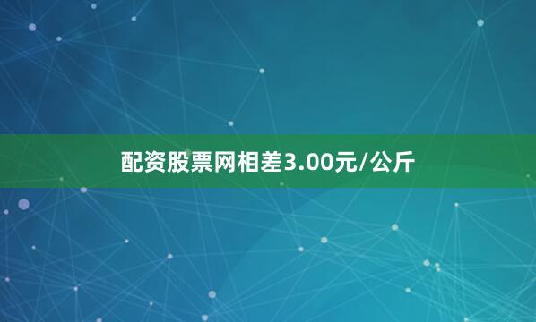 配资股票网相差3.00元/公斤
