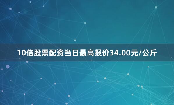 10倍股票配资当日最高报价34.00元/公斤