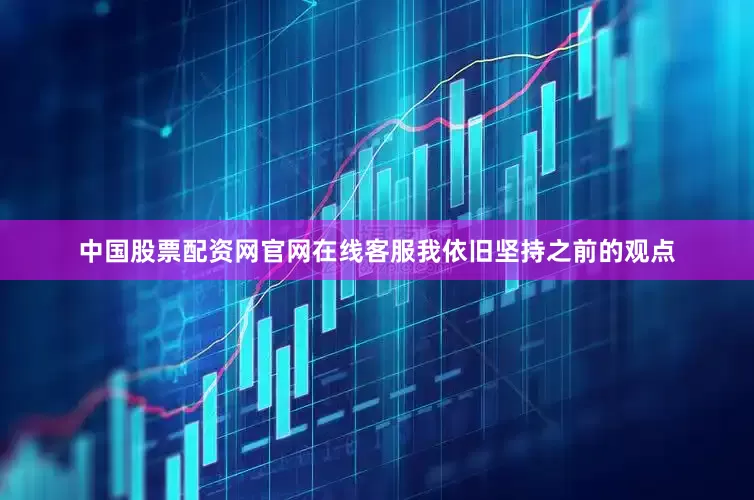 中国股票配资网官网在线客服我依旧坚持之前的观点
