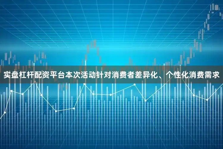 实盘杠杆配资平台本次活动针对消费者差异化、个性化消费需求