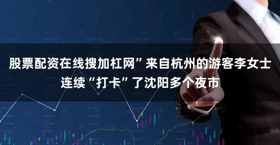股票配资在线搜加杠网”来自杭州的游客李女士连续“打卡”了沈阳多个夜市