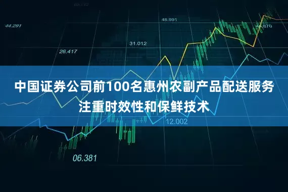 中国证券公司前100名惠州农副产品配送服务注重时效性和保鲜技术