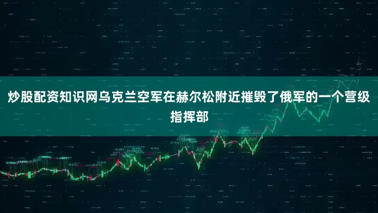 炒股配资知识网乌克兰空军在赫尔松附近摧毁了俄军的一个营级指挥部