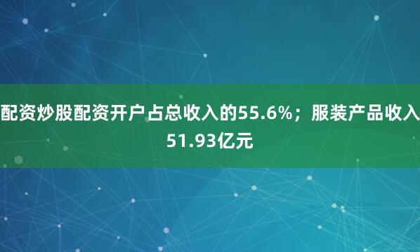 配资炒股配资开户占总收入的55.6%；服装产品收入51.93亿元