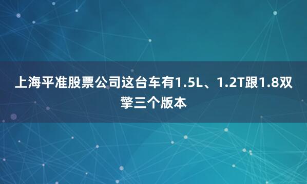 上海平准股票公司这台车有1.5L、1.2T跟1.8双擎三个版本
