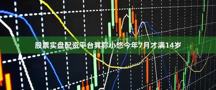 股票实盘配资平台其称小悠今年7月才满14岁