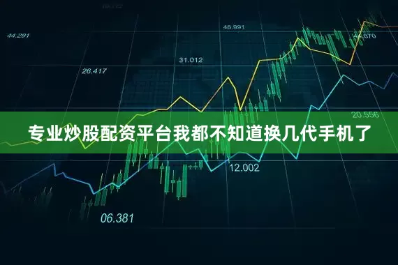 专业炒股配资平台我都不知道换几代手机了