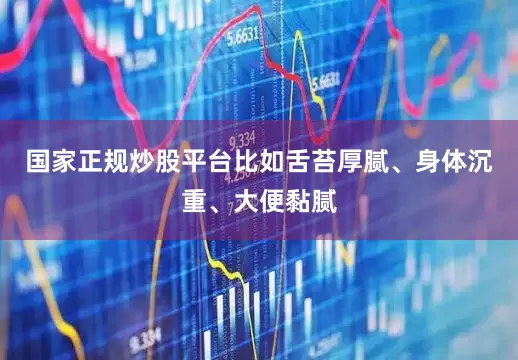 国家正规炒股平台比如舌苔厚腻、身体沉重、大便黏腻