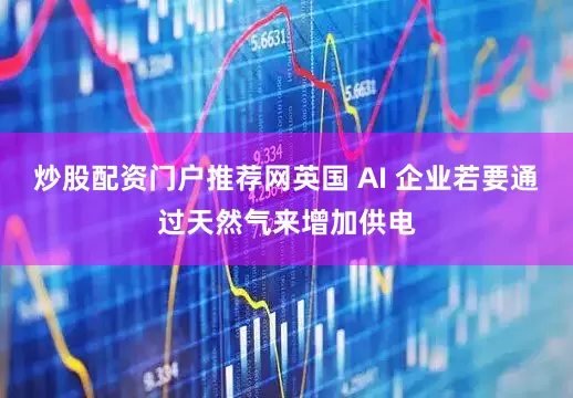 炒股配资门户推荐网英国 AI 企业若要通过天然气来增加供电