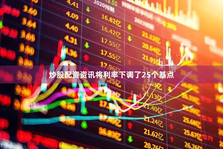 炒股配资资讯将利率下调了25个基点