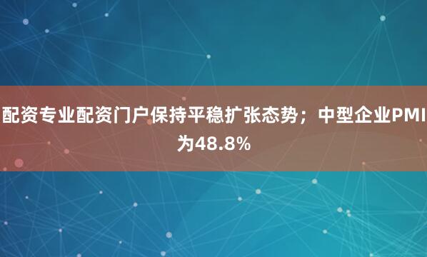 配资专业配资门户保持平稳扩张态势；中型企业PMI为48.8%