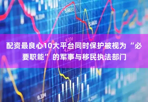 配资最良心10大平台同时保护被视为 “必要职能” 的军事与移民执法部门