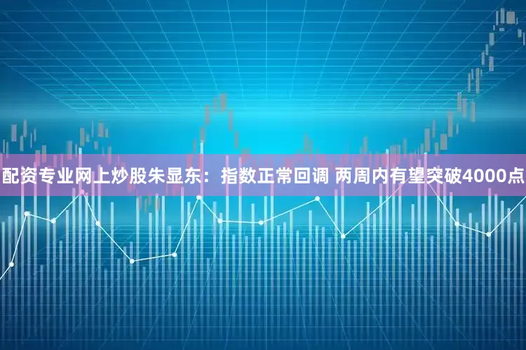 配资专业网上炒股朱显东：指数正常回调 两周内有望突破4000点