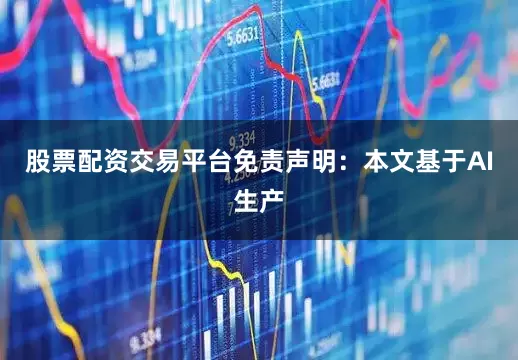 股票配资交易平台免责声明：本文基于AI生产