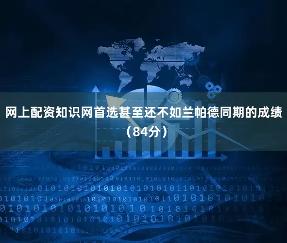 网上配资知识网首选甚至还不如兰帕德同期的成绩(84分)