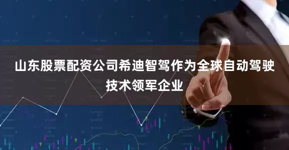 山东股票配资公司　　希迪智驾作为全球自动驾驶技术领军企业