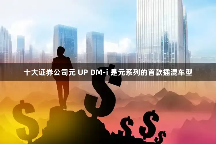十大证券公司元 UP DM-i 是元系列的首款插混车型