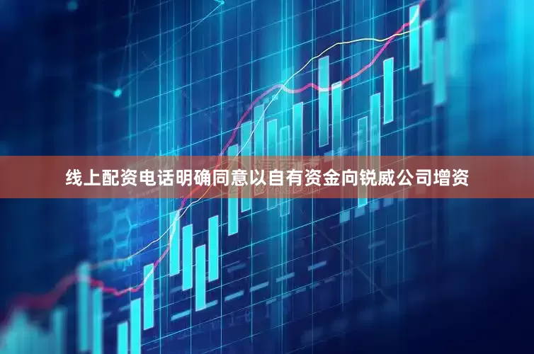 线上配资电话明确同意以自有资金向锐威公司增资
