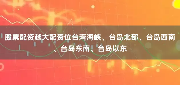 股票配资越大配资位台湾海峡、台岛北部、台岛西南、台岛东南、台岛以东
