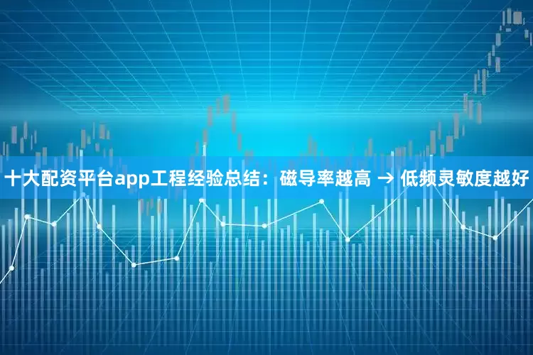 十大配资平台app工程经验总结：磁导率越高 → 低频灵敏度越好