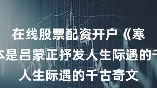 在线股票配资开户《寒窑赋》本是吕蒙正抒发人生际遇的千古奇文