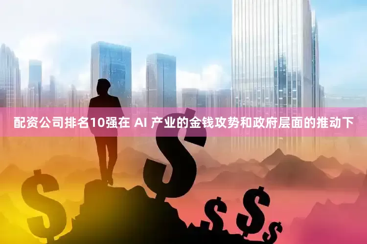 配资公司排名10强在 AI 产业的金钱攻势和政府层面的推动下